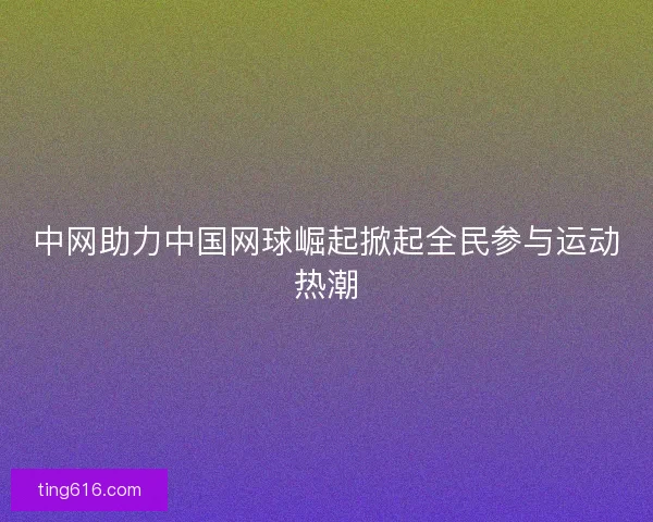 中网助力中国网球崛起掀起全民参与运动热潮