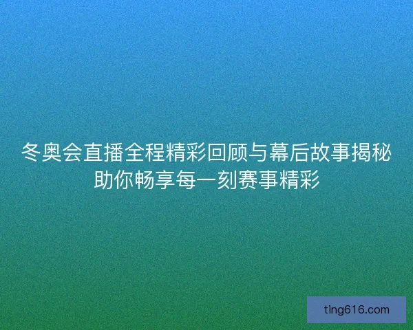 冬奥会直播全程精彩回顾与幕后故事揭秘助你畅享每一刻赛事精彩