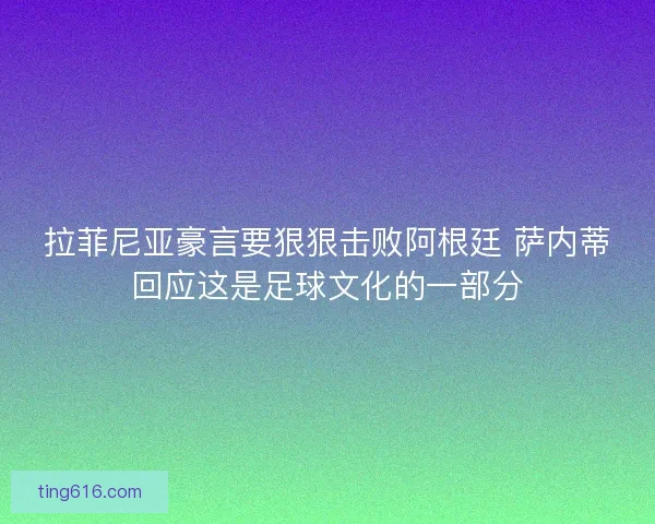 拉菲尼亚豪言要狠狠击败阿根廷 萨内蒂回应这是足球文化的一部分
