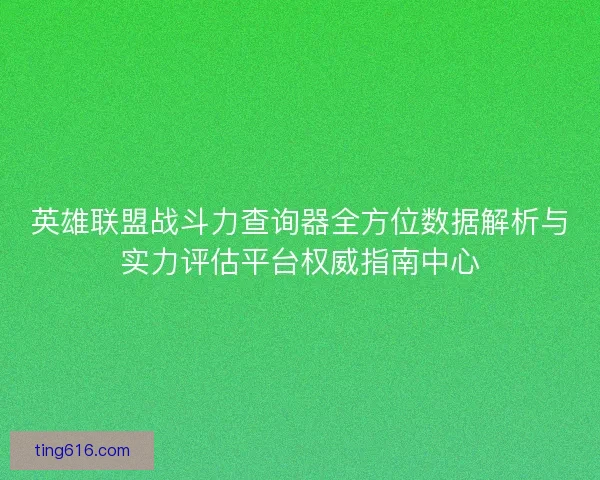 英雄联盟战斗力查询器全方位数据解析与实力评估平台权威指南中心