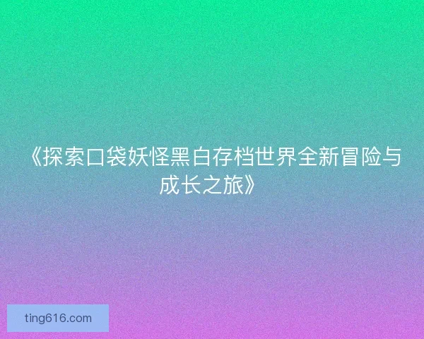 《探索口袋妖怪黑白存档世界全新冒险与成长之旅》