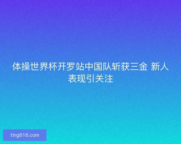体操世界杯开罗站中国队斩获三金 新人表现引关注