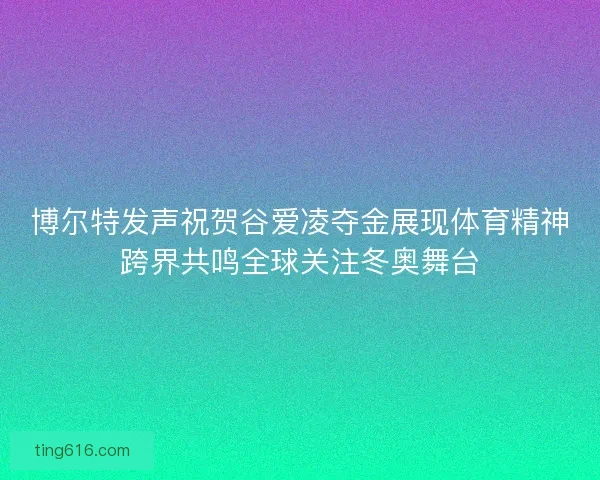博尔特发声祝贺谷爱凌夺金展现体育精神跨界共鸣全球关注冬奥舞台