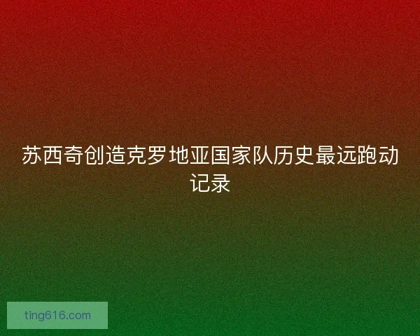 苏西奇创造克罗地亚国家队历史最远跑动记录