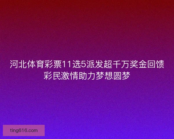 河北体育彩票11选5派发超千万奖金回馈彩民激情助力梦想圆梦
