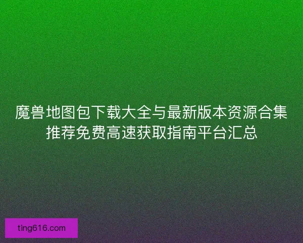 魔兽地图包下载大全与最新版本资源合集推荐免费高速获取指南平台汇总