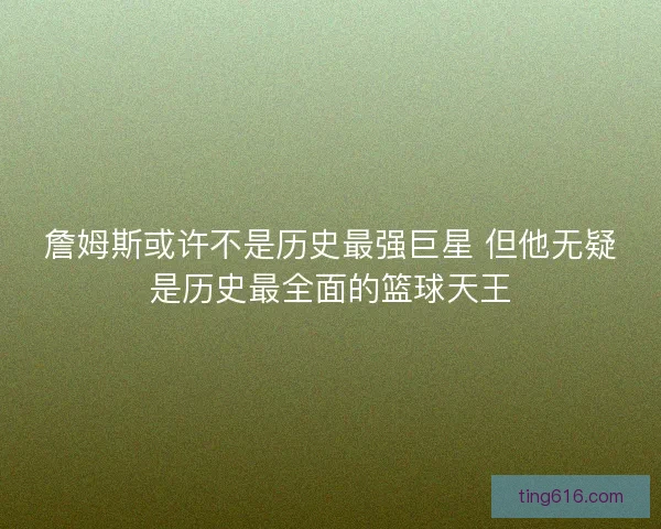 詹姆斯或许不是历史最强巨星 但他无疑是历史最全面的篮球天王