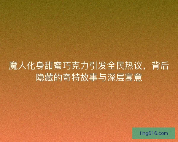 魔人化身甜蜜巧克力引发全民热议，背后隐藏的奇特故事与深层寓意