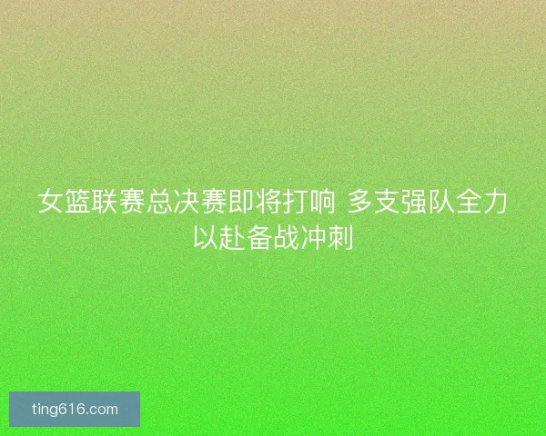 女篮联赛总决赛即将打响 多支强队全力以赴备战冲刺