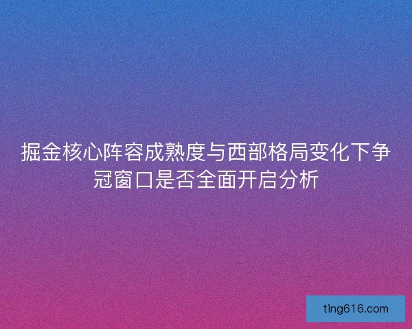 掘金核心阵容成熟度与西部格局变化下争冠窗口是否全面开启分析