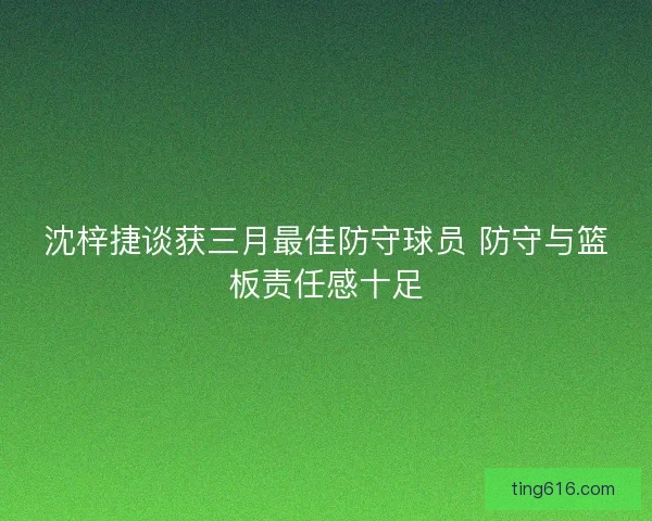 沈梓捷谈获三月最佳防守球员 防守与篮板责任感十足