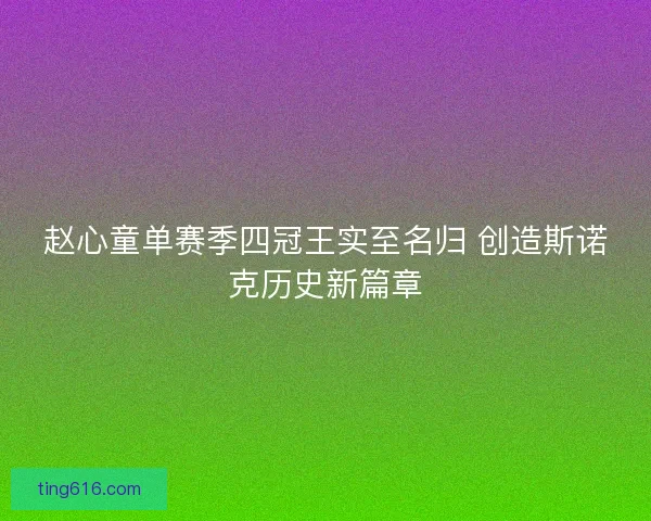 赵心童单赛季四冠王实至名归 创造斯诺克历史新篇章