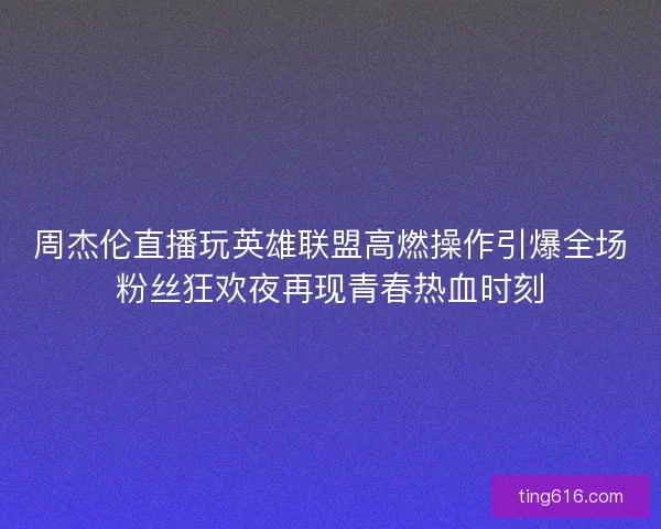 周杰伦直播玩英雄联盟高燃操作引爆全场粉丝狂欢夜再现青春热血时刻