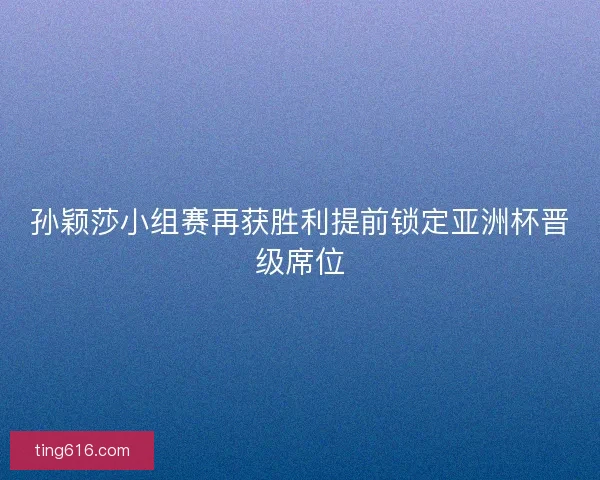 孙颖莎小组赛再获胜利提前锁定亚洲杯晋级席位