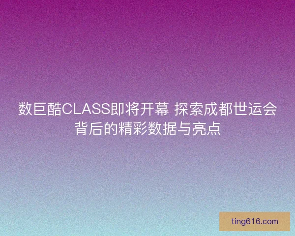 数巨酷CLASS即将开幕 探索成都世运会背后的精彩数据与亮点