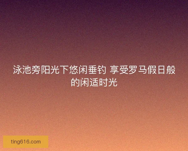 泳池旁阳光下悠闲垂钓 享受罗马假日般的闲适时光