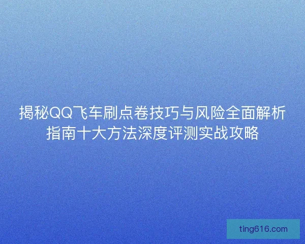 揭秘QQ飞车刷点卷技巧与风险全面解析指南十大方法深度评测实战攻略
