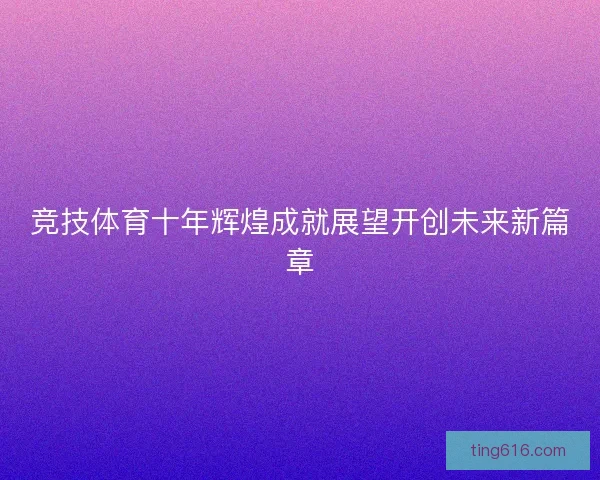 竞技体育十年辉煌成就展望开创未来新篇章