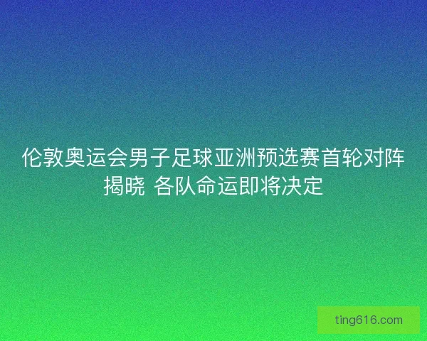 伦敦奥运会男子足球亚洲预选赛首轮对阵揭晓 各队命运即将决定