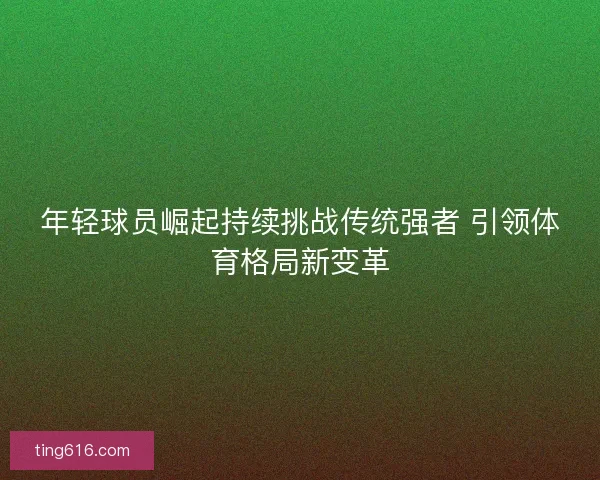 年轻球员崛起持续挑战传统强者 引领体育格局新变革