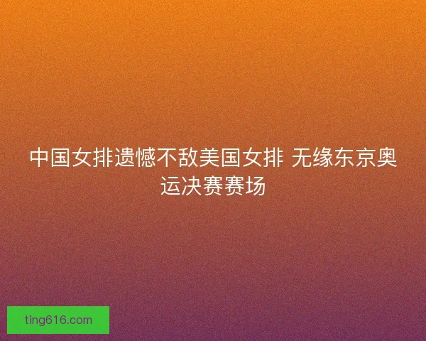 中国女排遗憾不敌美国女排 无缘东京奥运决赛赛场