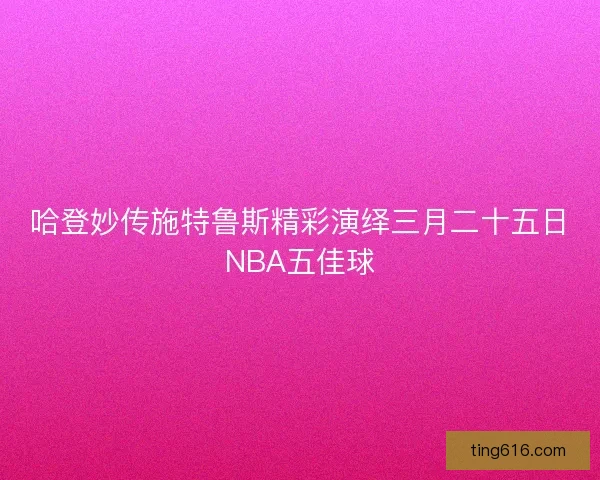 哈登妙传施特鲁斯精彩演绎三月二十五日NBA五佳球