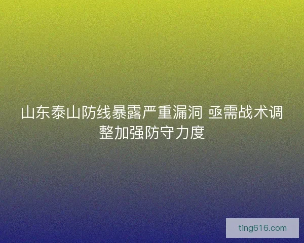 山东泰山防线暴露严重漏洞 亟需战术调整加强防守力度